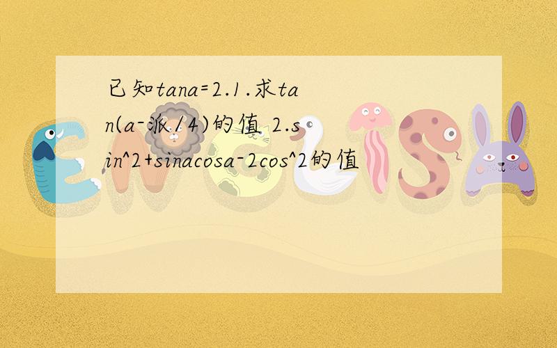 已知tana=2.1.求tan(a-派/4)的值 2.sin^2+sinacosa-2cos^2的值
