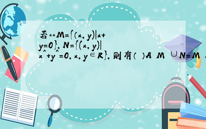 若**M={（x,y)|x+y=0},N={(x,y)|x^+y^=0,x,y∈R},则有（ ）A M ∪N=M B M ∪N=N C M∩N=M D M∩N=∅