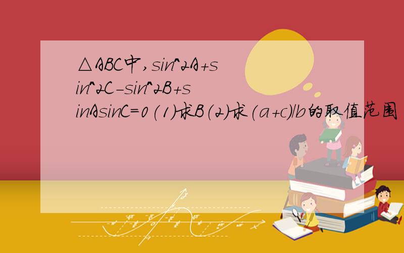△ABC中,sin^2A+sin^2C-sin^2B+sinAsinC=0(1)求B（2）求(a+c)/b的取值范围