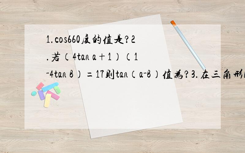 1.cos660度的值是?2.若（4tan a+1）（1-4tan B）=17则tan（a-B）值为?3.在三角形ABC中.如果a:b:c=2:3:4那么cosA.B.C谁大谁小?