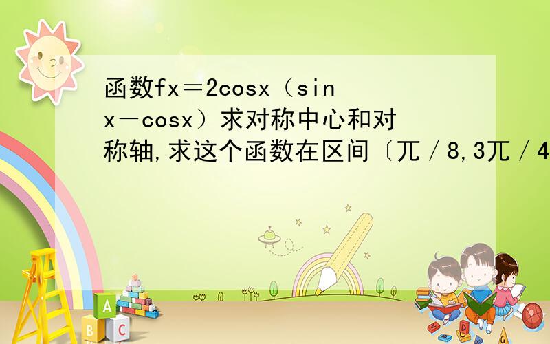 函数fx＝2cosx（sinx－cosx）求对称中心和对称轴,求这个函数在区间〔兀／8,3兀／4〕最大最小值,