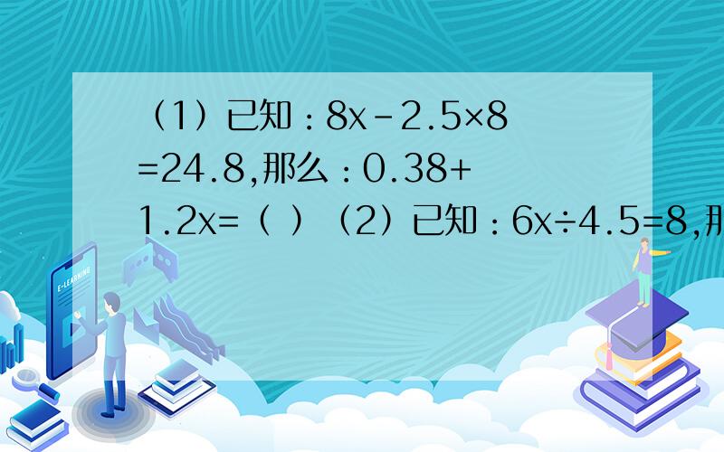 （1）已知：8x－2.5×8=24.8,那么：0.38+1.2x=（ ）（2）已知：6x÷4.5=8,那么：7x－（ ）=29.5x是英文中的,和×乘号不一样,注意!