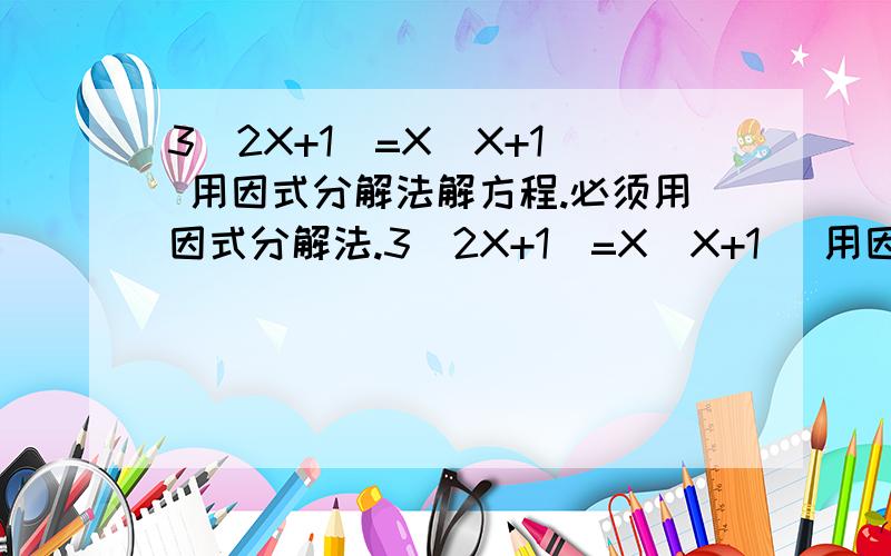 3(2X+1)=X(X+1) 用因式分解法解方程.必须用因式分解法.3(2X+1)=X(X+1) 用因式分解法解方程.必须用因式分解法.