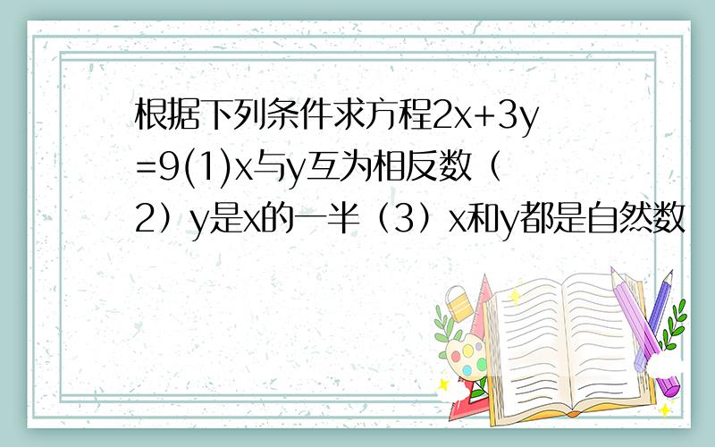 根据下列条件求方程2x+3y=9(1)x与y互为相反数（2）y是x的一半（3）x和y都是自然数