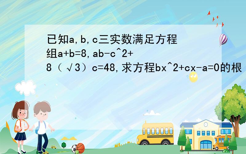已知a,b,c三实数满足方程组a+b=8,ab-c^2+8（√3）c=48,求方程bx^2+cx-a=0的根