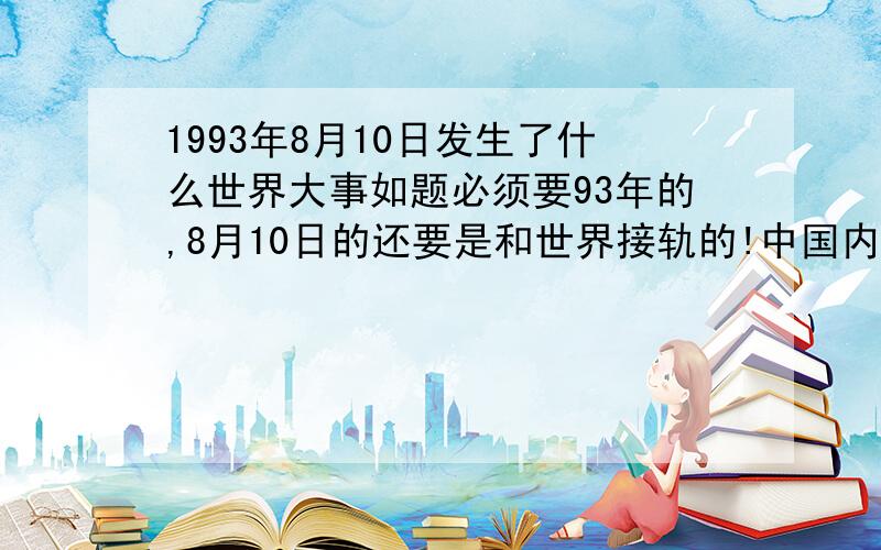 1993年8月10日发生了什么世界大事如题必须要93年的,8月10日的还要是和世界接轨的!中国内的也可以啦~