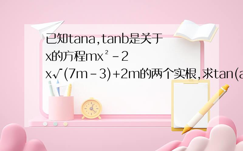 已知tana,tanb是关于x的方程mx²-2x√(7m-3)+2m的两个实根,求tan(a+b)的取值范围?