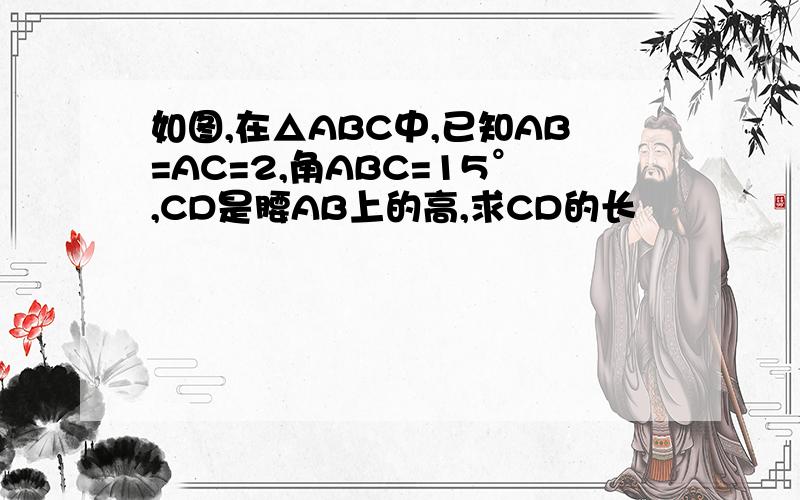 如图,在△ABC中,已知AB=AC=2,角ABC=15°,CD是腰AB上的高,求CD的长