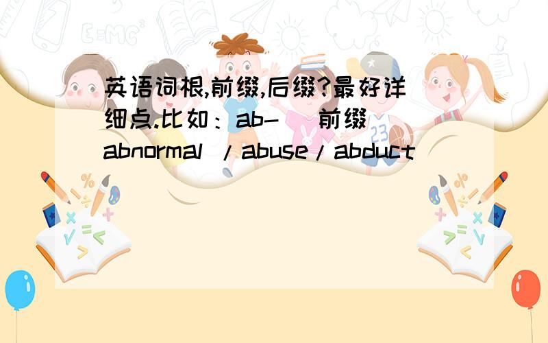 英语词根,前缀,后缀?最好详细点.比如：ab- (前缀）abnormal /abuse/abduct