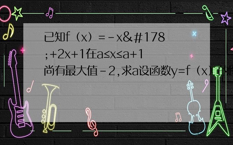 已知f（x）=-x²+2x+1在a≤x≤a+1尚有最大值-2,求a设函数y=f（x）的图像关于直线x =-1对称,x≤1时,f(x)=2(x-2)²+4.求当x＞-1时。f（x）的解析式共两题，谢谢