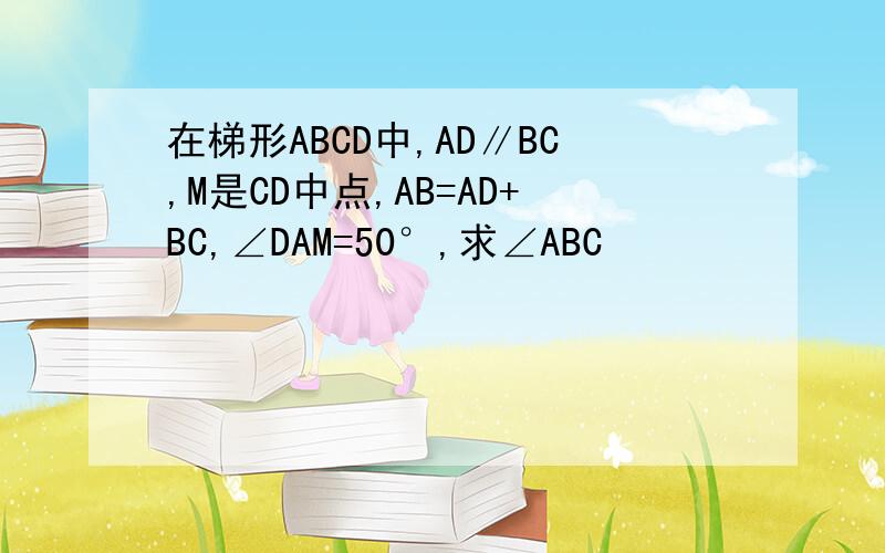 在梯形ABCD中,AD∥BC,M是CD中点,AB=AD+BC,∠DAM=50°,求∠ABC