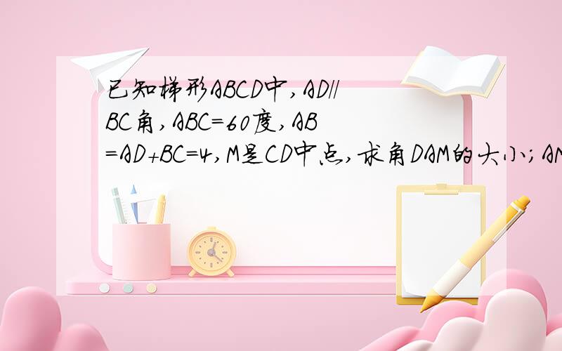 已知梯形ABCD中,AD//BC角,ABC=60度,AB=AD+BC=4,M是CD中点,求角DAM的大小;AM与BM的长