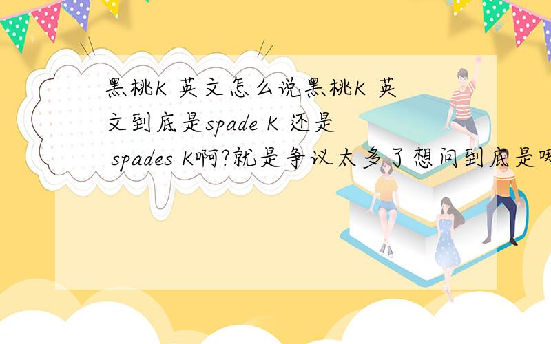 黑桃K 英文怎么说黑桃K 英文到底是spade K 还是 spades K啊?就是争议太多了想问到底是哪个 有根据的说啊