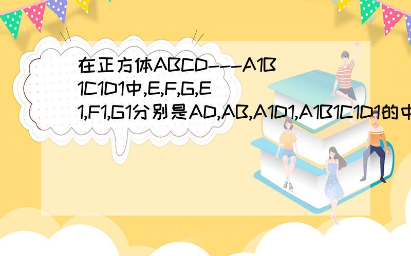 在正方体ABCD---A1B1C1D1中,E,F,G,E1,F1,G1分别是AD,AB,A1D1,A1B1C1D1的中点,求证：∠GEF=∠G1E1F1