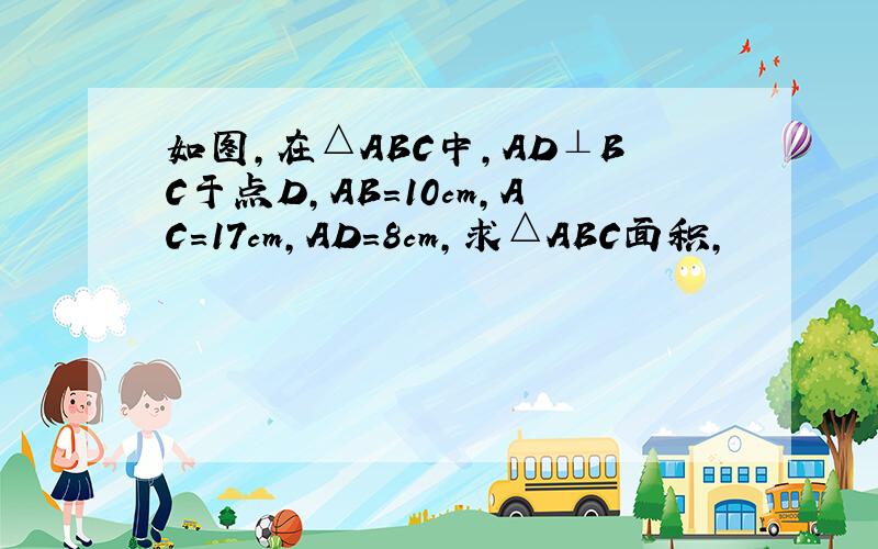 如图,在△ABC中,AD⊥BC于点D,AB=10cm,AC=17cm,AD=8cm,求△ABC面积,