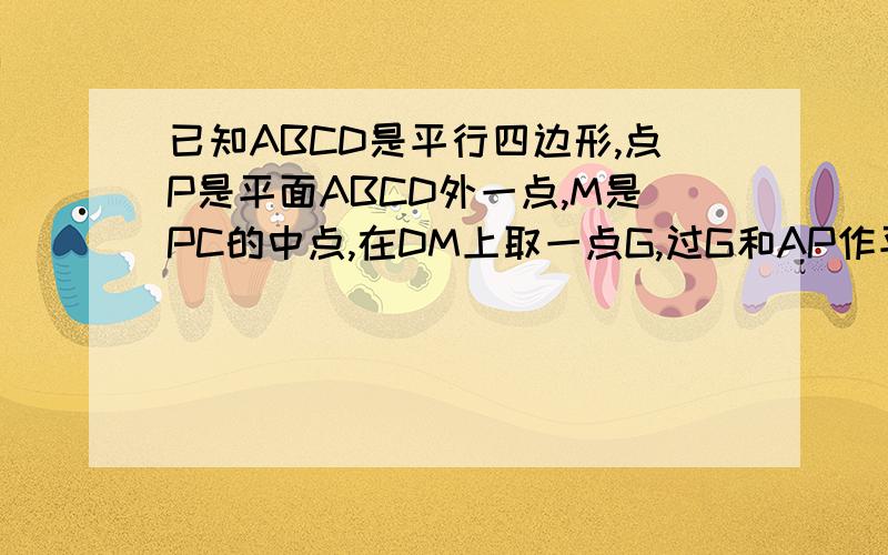 已知ABCD是平行四边形,点P是平面ABCD外一点,M是PC的中点,在DM上取一点G,过G和AP作平面,交平面BDM于GH,求证AP//GH能不能帮忙画个图讲讲呀.