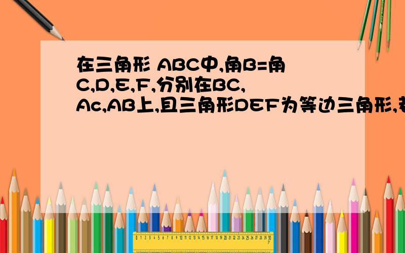 在三角形 ABC中,角B=角C,D,E,F,分别在BC,Ac,AB上,且三角形DEF为等边三角形,若角BFD+角FEA=130°在三角形 ABC中,角B=角C,D,E,F,分别在BC,AC,AB上,且三角形DEF为等边三角形,若角BFD+角FEA=130°,求角EDC的度数.愿