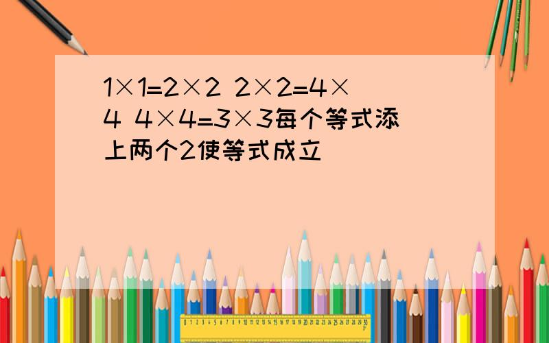 1×1=2×2 2×2=4×4 4×4=3×3每个等式添上两个2使等式成立