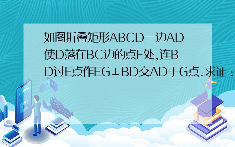 如图折叠矩形ABCD一边AD使D落在BC边的点F处,连BD过E点作EG⊥BD交AD于G点.求证：CF=DG.