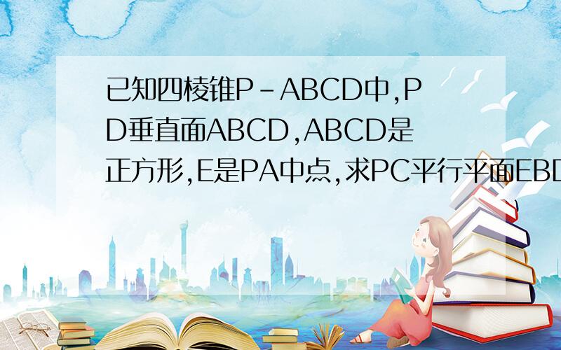 已知四棱锥P-ABCD中,PD垂直面ABCD,ABCD是正方形,E是PA中点,求PC平行平面EBD