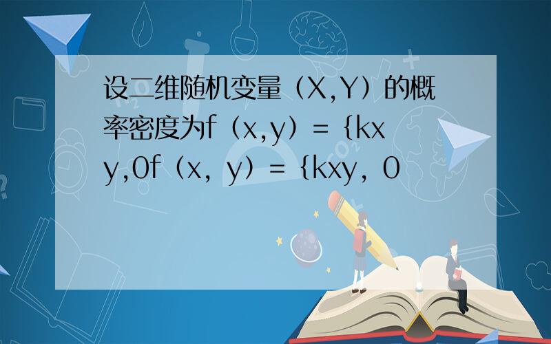 设二维随机变量（X,Y）的概率密度为f（x,y）=｛kxy,0f（x，y）=｛kxy，0