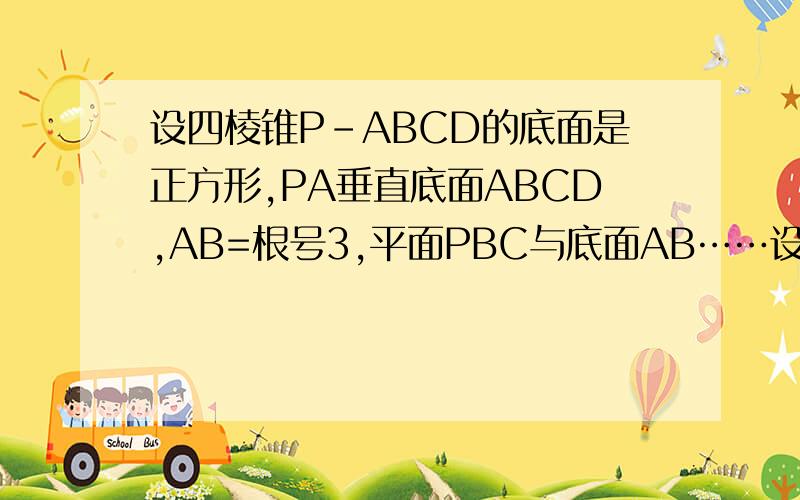设四棱锥P-ABCD的底面是正方形,PA垂直底面ABCD,AB=根号3,平面PBC与底面AB……设四棱锥P-ABCD的底面是正方形,PA垂直底面ABCD,AB=根号3,平面PBC与底面ABCD所成的二面角为30°,（1）求平面PCD与底面ABCD所