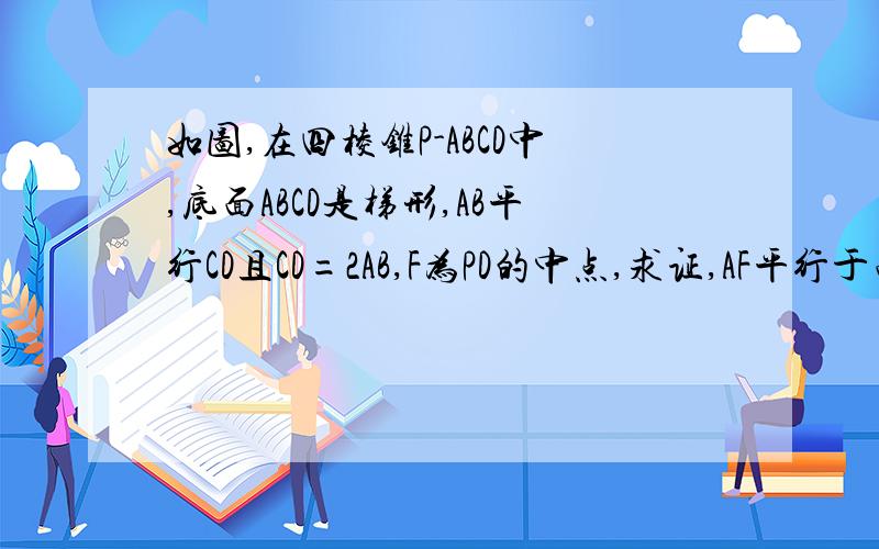 如图,在四棱锥P-ABCD中,底面ABCD是梯形,AB平行CD且CD=2AB,F为PD的中点,求证,AF平行于面PBC