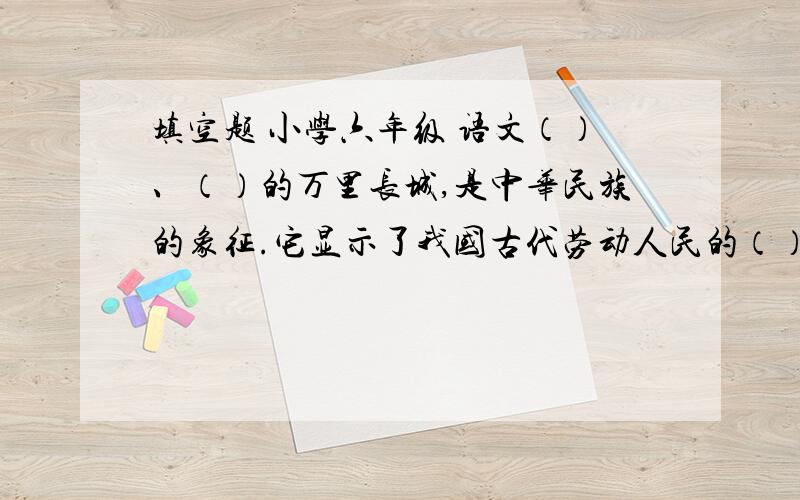 填空题 小学六年级 语文（）、（）的万里长城,是中华民族的象征.它显示了我国古代劳动人民的（）和（）.
