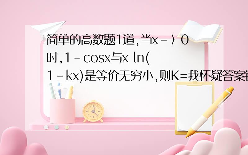 简单的高数题1道,当x-〉0时,1-cosx与x ln(1-kx)是等价无穷小,则K=我怀疑答案错了