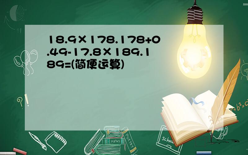 18.9×178.178+0.49-17.8×189.189=(简便运算)