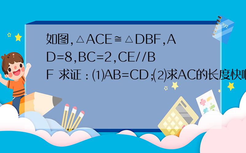 如图,△ACE≌△DBF,AD=8,BC=2,CE//BF 求证：⑴AB=CD;⑵求AC的长度快啊,急