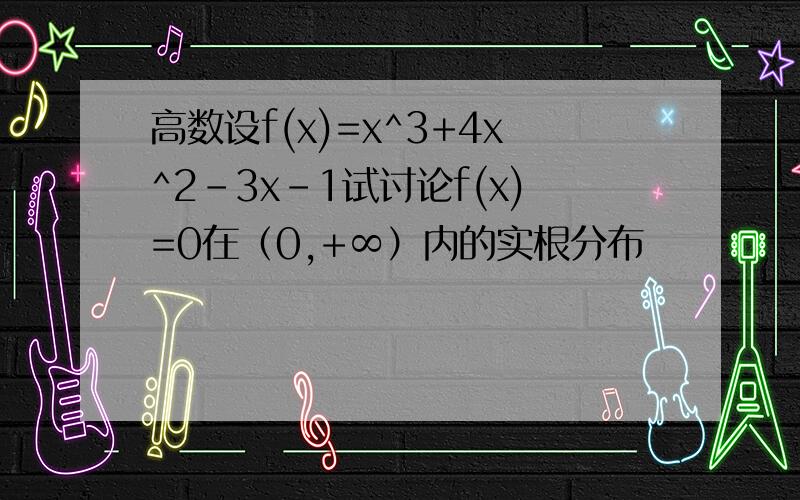 高数设f(x)=x^3+4x^2-3x-1试讨论f(x)=0在（0,+∞）内的实根分布