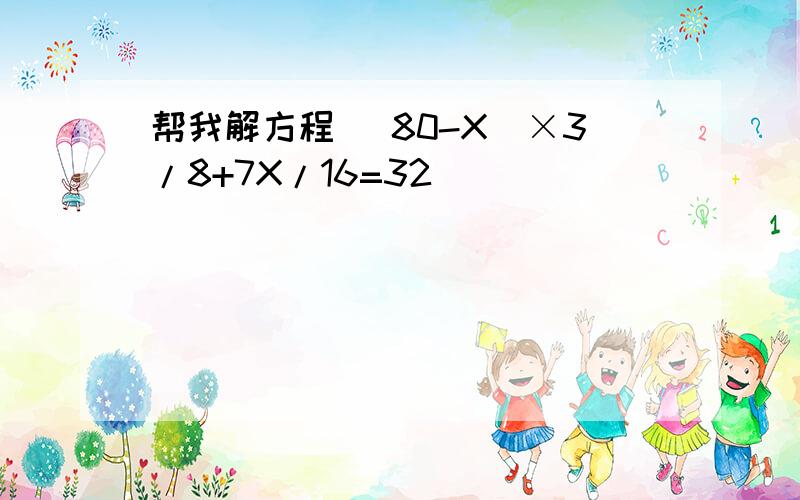 帮我解方程 (80-X)×3/8+7X/16=32