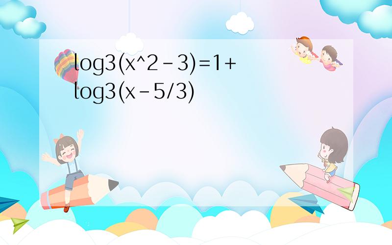 log3(x^2-3)=1+log3(x-5/3)