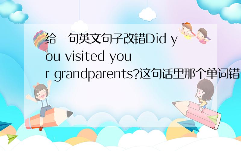 给一句英文句子改错Did you visited your grandparents?这句话里那个单词错了?请改正