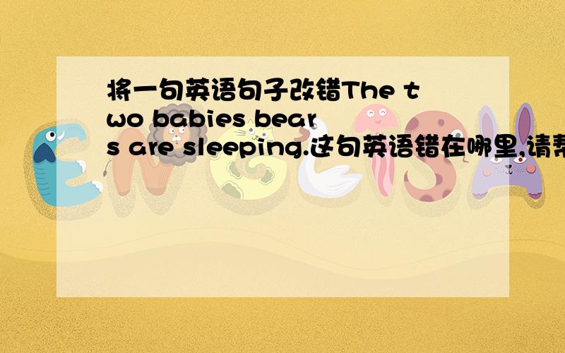 将一句英语句子改错The two babies bears are sleeping.这句英语错在哪里,请帮忙改正.
