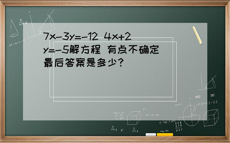 7x-3y=-12 4x+2y=-5解方程 有点不确定 最后答案是多少?
