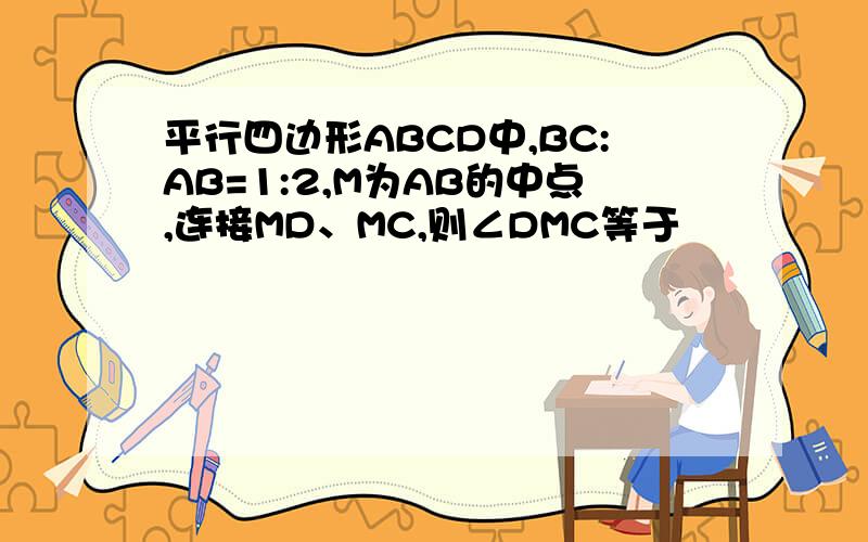 平行四边形ABCD中,BC:AB=1:2,M为AB的中点,连接MD、MC,则∠DMC等于