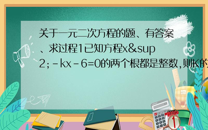 关于一元二次方程的题、有答案、求过程1已知方程x²-kx-6=0的两个根都是整数,则K的值不可能是（ 2已知M是关于X的一元二次方程X²+X-1=0的一个根,则M²除以M=（ -13当m（ ）时,方程（m＋