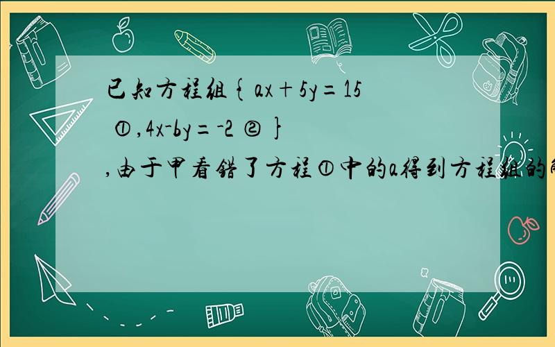 已知方程组{ax+5y=15 ①,4x-by=-2 ②},由于甲看错了方程①中的a得到方程组的解为x=-13 y=-1.乙看错了方程②中的b得到方程组的解为x=5 y=4 ,求原方程的正确解,快马上要,只要结果