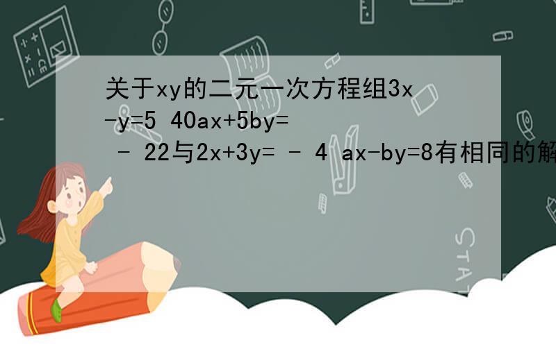 关于xy的二元一次方程组3x-y=5 40ax+5by= - 22与2x+3y= - 4 ax-by=8有相同的解则-a×b的负一次方