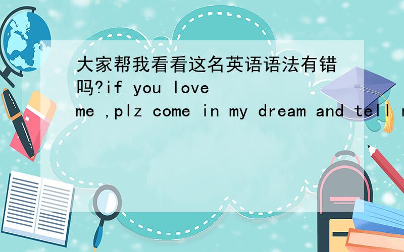 大家帮我看看这名英语语法有错吗?if you love me ,plz come in my dream and tell me something.