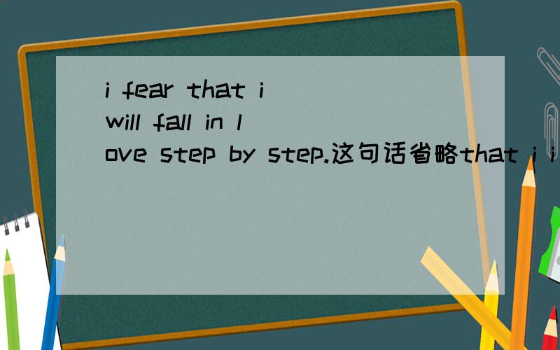i fear that i will fall in love step by step.这句话省略that i i fear wil lfall in love step by step 对么?说明原因i fear wil lfall in love step by step 对么？说明原因