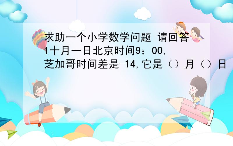求助一个小学数学问题 请回答1十月一日北京时间9：00,芝加哥时间差是-14,它是（）月（）日（）时?