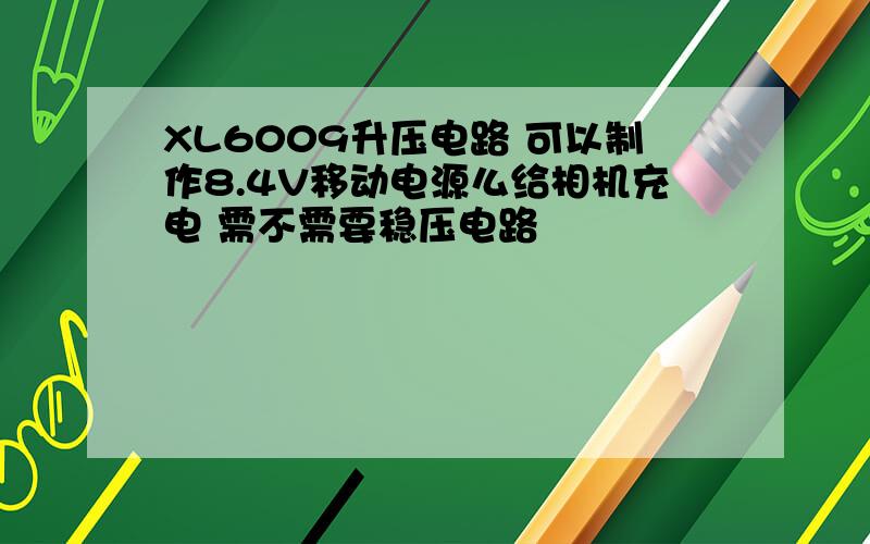 XL6009升压电路 可以制作8.4V移动电源么给相机充电 需不需要稳压电路