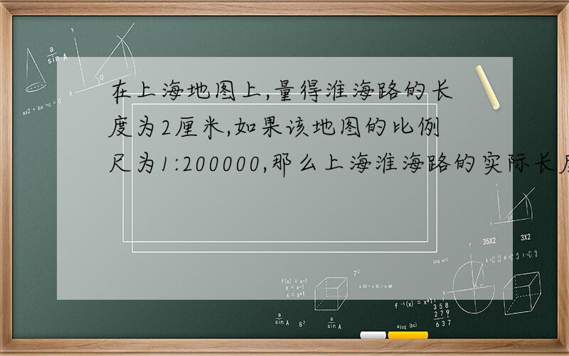 在上海地图上,量得淮海路的长度为2厘米,如果该地图的比例尺为1:200000,那么上海淮海路的实际长度是多少千米