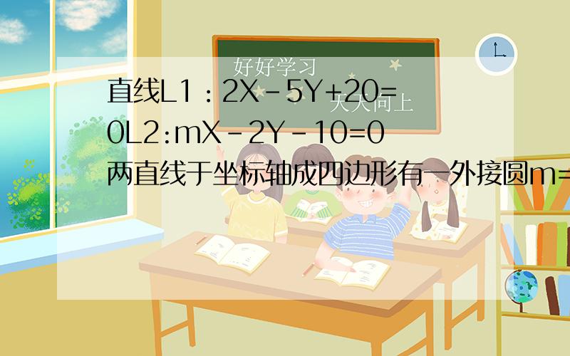 直线L1：2X-5Y+20=0L2:mX-2Y-10=0两直线于坐标轴成四边形有一外接圆m=?why