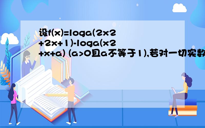 设f(x)=loga(2x2+2x+1)-loga(x2+x+a) (a>0且a不等于1),若对一切实数x,恒有f(x)