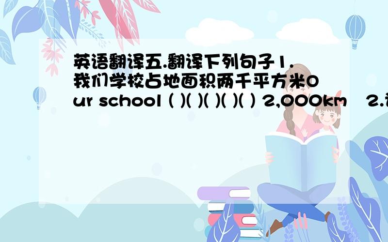 英语翻译五.翻译下列句子1.我们学校占地面积两千平方米Our school ( )( )( )( )( ) 2,000km²2.请确保在离开前所有的窗户都关了Please ( )( ) all the windows are closed before ( )3.中国位于亚洲的东部.Ghina (