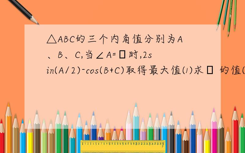 △ABC的三个内角值分别为A、B、C,当∠A=α时,2sin(A/2)-cos(B+C)取得最大值⑴求α 的值⑵如果∠A的对边等于2,求△ABC的面积的最大值